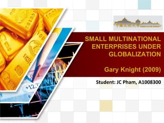LOGO
SMALL MULTINATIONAL
ENTERPRISES UNDER
GLOBALIZATION
Gary Knight (2009)
Student: JC Pham, A1008300
 