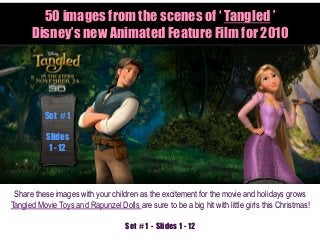50 images from the scenes of ‘ Tangled ’
Disney’s new Animated Feature Film for 2010
Share these images with your children as the excitement for the movie and holidays grows
Tangled Movie Toys and Rapunzel Dolls are sure to be a big hit with little girls this Christmas!
Set # 1
Slides
1 - 12
Set # 1 - Slides 1 - 12
 