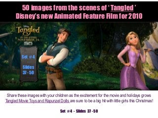 50 images from the scenes of ‘ Tangled ’
Disney’s new Animated Feature Film for 2010
Share these images with your children as the excitement for the movie and holidays grows
Tangled Movie Toys and Rapunzel Dolls are sure to be a big hit with little girls this Christmas!
Set # 4
Slides
37 - 50
Set # 4 - Slides 37 - 50
 