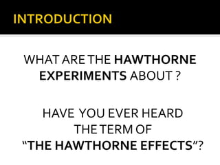 HAVE YOU EVER HEARD
THETERM OF
“THE HAWTHORNE EFFECTS”?
WHATARETHE HAWTHORNE
EXPERIMENTS ABOUT ?
 