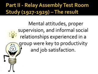 Mental attitudes, proper
supervision, and informal social
relationships experienced in a
group were key to productivity
and job satisfaction.
 
