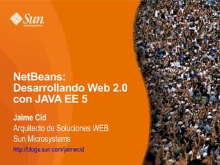 NetBeans:
Desarrollando Web 2.0
con JAVA EE 5
Jaime Cid
Arquitecto de Soluciones WEB
Sun Microsystems
http://blogs.sun.com/jaimecid