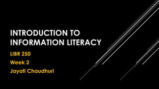 INTRODUCTION TO 
INFORMATION LITERACY 
LIBR 250 
Week 2 
Jayati Chaudhuri 
 
