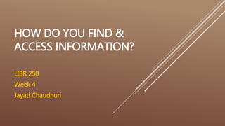 HOW DO YOU FIND & 
ACCESS INFORMATION? 
LIBR 250 
Week 4 
Jayati Chaudhuri 
 