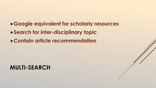 Google equivalent for scholarly resources 
Search for inter-disciplinary topic 
Contain article recommendation 
MULTI-SEARCH 
 