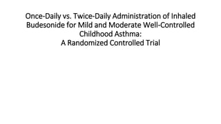Once-Daily vs. Twice-Daily Administration of Inhaled
Budesonide for Mild and Moderate Well-Controlled
Childhood Asthma:
A Randomized Controlled Trial
 