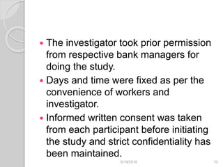  The investigator took prior permission
from respective bank managers for
doing the study.
 Days and time were fixed as per the
convenience of workers and
investigator.
 Informed written consent was taken
from each participant before initiating
the study and strict confidentiality has
been maintained.
6/19/2016 10
 