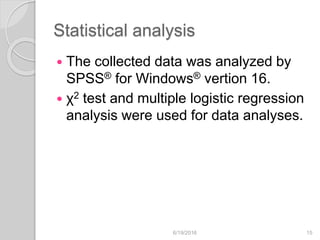Statistical analysis
 The collected data was analyzed by
SPSS® for Windows® vertion 16.
 χ2 test and multiple logistic regression
analysis were used for data analyses.
6/19/2016 15
 