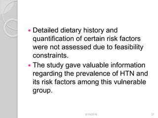 Detailed dietary history and
quantification of certain risk factors
were not assessed due to feasibility
constraints.
 The study gave valuable information
regarding the prevalence of HTN and
its risk factors among this vulnerable
group.
6/19/2016 27
 