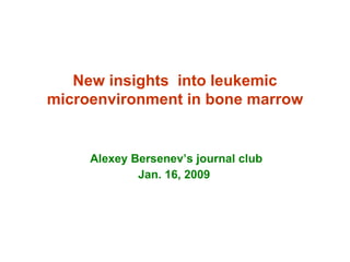 New insights  into leukemic microenvironment in bone marrow Alexey Bersenev’s journal club  Jan. 16, 2009   