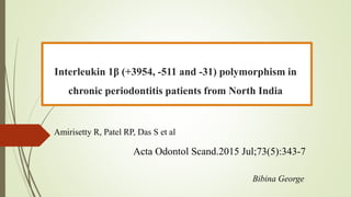 Interleukin 1β (+3954, -511 and -31) polymorphism in
chronic periodontitis patients from North India
Amirisetty R, Patel RP, Das S et al
Acta Odontol Scand.2015 Jul;73(5):343-7
Bibina George
 