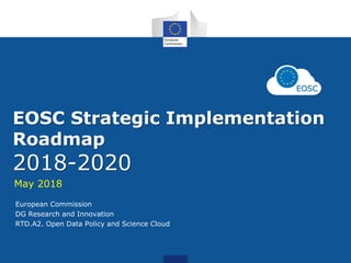 EOSC Strategic Implementation
Roadmap
2018-2020
May 2018
European Commission
DG Research and Innovation
RTD.A2. Open Data Policy and Science Cloud
 