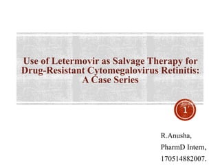 Use of Letermovir as Salvage Therapy for
Drug-Resistant Cytomegalovirus Retinitis:
A Case Series
1
R.Anusha,
PharmD Intern,
170514882007.
 