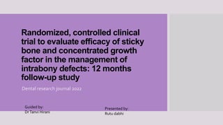Randomized, controlled clinical
trial to evaluate efficacy of sticky
bone and concentrated growth
factor in the management of
intrabony defects: 12 months
follow-up study
Dental research journal 2022
Guided by:
DrTanvi Hirani
Presented by:
Rutu dabhi
 
