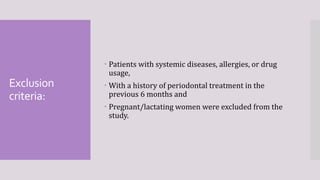 Exclusion
criteria:
 Patients with systemic diseases, allergies, or drug
usage,
 With a history of periodontal treatment in the
previous 6 months and
 Pregnant/lactating women were excluded from the
study.
 
