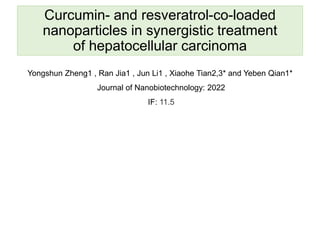 Curcumin- and resveratrol-co-loaded
nanoparticles in synergistic treatment
of hepatocellular carcinoma
Yongshun Zheng1 , Ran Jia1 , Jun Li1 , Xiaohe Tian2,3* and Yeben Qian1*
Journal of Nanobiotechnology: 2022
IF: 11.5
 