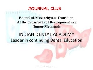 JOURNAL CLUB
Epithelial-Mesenchymal Transition:
At the Crossroads of Development and
Tumor Metastasis
INDIAN DENTAL ACADEMY
Leader in continuing Dental Education
www.indiandentalacademy.com
 