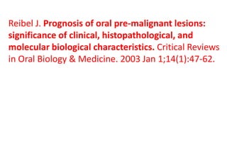 Reibel J. Prognosis of oral pre-malignant lesions:
significance of clinical, histopathological, and
molecular biological characteristics. Critical Reviews
in Oral Biology & Medicine. 2003 Jan 1;14(1):47-62.
 