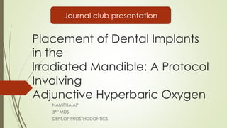 Placement of Dental Implants
in the
lrradiated Mandible: A Protocol
Involving
Adjunctive Hyperbaric Oxygen
NAMITHA AP
3RD MDS
DEPT.OF PROSTHODONTICS
Journal club presentation
 