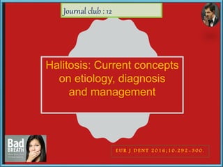 Halitosis: Current concepts
on etiology, diagnosis
and management
E U R J D E N T 2 0 1 6 ; 1 0 : 2 9 2 - 3 0 0 .
Journal club : 12
 