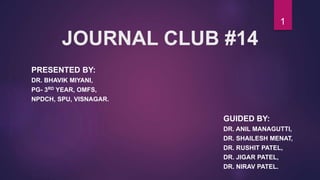 JOURNAL CLUB #14
PRESENTED BY:
DR. BHAVIK MIYANI,
PG- 3RD YEAR, OMFS,
NPDCH, SPU, VISNAGAR.
GUIDED BY:
DR. ANIL MANAGUTTI,
DR. SHAILESH MENAT,
DR. RUSHIT PATEL,
DR. JIGAR PATEL,
DR. NIRAV PATEL.
1
 