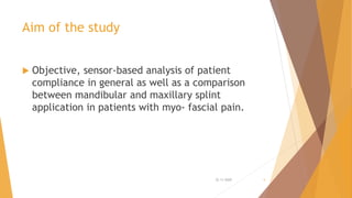 Aim of the study
 Objective, sensor-based analysis of patient
compliance in general as well as a comparison
between mandibular and maxillary splint
application in patients with myo- fascial pain.
22-11-2020 5
 