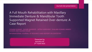 A Full Mouth Rehabilitation with Maxillary
Immediate Denture & Mandibular Tooth
Supported Magnet Retained Over-denture: A
Case Report
SONAM KUMARI , SAGNIK BANERJEE , NITISH VARSHNEY, SHALABH KUMAR, MANOJ
KUMAR AND GAURAV ISSAR
INTERNATIONAL JOURNAL OF RESEARCH AND REPORTS IN DENTISTRY
Journal club presentation
Presented by
Namitha AP
3RD YEAR MDS
 