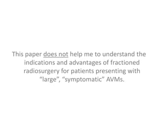 This paper does not help me to understand the
    indications and advantages of fractioned
    radiosurgery for patients presenting with
          “large”, “symptomatic” AVMs.
 