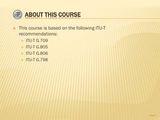 ABOUT THIS COURSE
 This course is based on the following ITU-T
recommendations:
 ITU-T G.709
 ITU-T G.805
 ITU-T G.806
 ITU-T G.798
Page3
 