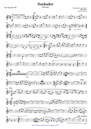 Sax Soprano Bb
https://filarmonicamestreelisio.blogspot.com.br/
°
¢
™™
ff p
A
ü
†
™™
mf
10
°
¢
™™
f
B20
ü
†
™™
ff
1. 2.31
°
¢
™™
f
C41
ü
†
™™
1. 2.51
°
¢
™™
p
D60
ü
†
™™
f
86
ff
96
°
¢
™™
f
E101
1.114
ü
†
™™
2.124
2
4&
# Ÿ~~~~~~~~~~~~~~~~~~~~~~~ .
Oswaldo Passos Cabral
(1900-1991)
revisão F. Ventura
Sonhador
- Dobrado -
&
# ^
&
#
&
# >
&
# ∑
&
# ^
v v
&
# 16
3
&
#
∑ bb
3
3
Fine
&bb ^ ^
Trio
&bb
&bb
&bb #
3
D.C. al Fine
7'12.8"
˙ ˙ œ œ Œ œ œ Œ œ œ
Œ œ
J
œ œ
J
˙ œ œ Œ œ
œ
Œ
œ
J
œ œ
J
˙ œ œ Œ œ œ
Œ
œ
J
œ œ
J
˙
œ œ Œ
œ œ ‰ œ
J
œ œ# œ œn
˙ œ œ œ™ œœ™ œ œ™ œœ™ œ ˙ ˙# œ™ œœ™ œ œ™ œœ™ œ ˙ ˙ œ™ œœ™ œ
˙ ˙ œ œ œ œ œ œ Œ œ
œ
Œ œ œ œ œ œ œ œ
J
œ œ
J
œ œ
Œ œ ˙ ˙ œ œ œ œ œ œ œ œ ˙ ˙ œ
j œ™ ˙
˙ œ
J
œ œ
J ˙ œ
J
œ œ
J œ
J
œ œ
J
œ œ œ œ œ œ
œ œ
˙ ˙ ˙ œ œ œ œ œ œ œ œ œ œ œœœœ™ ˙ ˙ ˙
˙ œ œ œ œ œ œ œ œ œ œ œœœœ™ œ œ œ œ œœœœ™ ˙ œ Œ
œ œ œ œ œ œ œ œ œ œ œ œ œ œ œ œ# œ œ œn œ
‰ œ
J
œ œ œ œ œ œ ˙ ˙ ˙ ˙ ‰ œ
jœ œ œ œ œ œ ˙ ˙ ˙ ˙ ˙
˙ ‰
œ
J
œ œ œ œ œ œ œ œ œ œ œ œ œ œ ˙ ˙ ˙ œ œ œ œ œ
œ# œ œ
œ Œ
˙ ˙ œœœœ œ œ œ œ œ œ œ œ œ œ œ œ ˙ œ
Œ
 