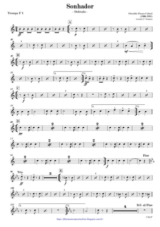Trompa F 1
https://filarmonicamestreelisio.blogspot.com.br/
°
¢
™™
ff p
A
ü
†
™™
mf
10
°
¢
™™
f
B20
ü
†
™™
ff
1. 2.31
°
¢
™™
f
C41
ü
†
™™
1. 2.51
°
¢
™™
pp
D60
72
ü
†
™™
f
84
°
¢
™™
ff f
E96
110
ü
†
™™
1. 2.122
2
4&
. . . . . . . . . .
‘ ‘ ‘ ‘
Oswaldo Passos Cabral
(1900-1991)
revisão F. Ventura
Sonhador
- Dobrado -
& ‘
4
‘ ‘ ‘ ‘ ‘
4
^
& ‘ ‘ ‘ ‘ ‘
& ‘ ‘ ‘
^ ^ ^ ^ ^ >
& ‘ ‘ ‘
4
∑ ‘ ‘ ‘
4
&
^ ^ ^
& •
2
•
2
•
2
& •
2
•
2
& •
2
•
2
bbb
Fine
&bbb
^ ^ 3
‘ ‘ ‘
4
‘ ‘ ‘
Trio
œ
J ‰ Œ
&bb
b ‘
4
‘ ‘ ‘
4
‘ ‘ ‘
&bb
b ‘ ∑ nn
n
4
∑
D.C. al Fine
7'12.8"
œ œ œ œ œ œ œ œ œ œ Œ ‰ œ
J ‰ œ
J ‰ œ
J
‰ œ
J
‰ œ
J
‰ œ
J
‰ œ
J
‰ œ
J
œ œ œ œ
‰ œ
J
‰ œ
J
‰ œ
J
‰ œ
J
‰ œ
J
‰ œ
J
‰ œ
J
‰ œ
J
‰ œ
J
‰ œ
J
‰ œ
J
‰ œ
J
‰ œ
J
‰ œ
J
‰ œ
J ‰ œ
J
œ œ Œ œ œ Œ œ
J ‰ Œ œ
J
œ œ
J
œ œ
‰ œ
J
‰ œ
J
œ
J ‰ Œ ‰ œ
J ‰ œ
J
œ
J
œ œ
J
˙ œ
J
œ œ
J
˙ œ
J
œ œ
J
œ œ œ œ œ œ œ œ
œ ‰™ œ
R
œ œ œ ‰™ œ
R
œ œ œ ‰™ œ
R
œ œ
œ ‰™ œ
R
œ œ œ ‰™ œ
R
œ œ œ ‰™ œ
R
œ œ œ ‰™ œ
R
œ œ
œ ‰™ œ
R
œ œ œ ‰™ œ
R
œ œ œ œ œ œ ˙ œ Œ
œ
J
‰ Œ ‰ œn
J
‰ œ
J
‰ œ
J
‰ œ
J
‰ œ
J
‰ œ
J
‰ œ
J ‰ œ
J ‰ œ
J
‰ œ
J
‰ œ
J ‰ œ
J ‰ œn
J
‰ œ
J
‰ œ
J ‰ œn
J
‰ œ
J ‰ œ
J
˙ ˙ œ
J ‰ Œ
 