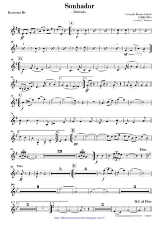 Barítono Bb
https://filarmonicamestreelisio.blogspot.com.br/
°
¢
™™
ff p
A
ü
†
™™
mf
10
°
¢
™™
f
B20
ü
†
™™
ff
1. 2.31
°
¢
™™
f
C41
51
ü
†
™™
°
¢
™™
pp
1. 2.
D56
ü
†
™™
f
66
°
¢
™™
ff f
E96
109
ü
†
™™
1. 2.122
2
4&
#
. . . . . .
. .
.
.
‘ ‘ ‘ ‘
Oswaldo Passos Cabral
(1900-1991)
revisão F. Ventura
Sonhador
- Dobrado -
&
#
‘
4
‘ ‘ ‘ ‘ ‘
4
v
&
#
&
#
v v v v v >
&
#
∑
&
#
&
#
v v v
&
# 23
bb
3 3
3
Fine
&bb
v
^
3 4Trio
œ
j
&bb
6 3
&bb
2
∑
# 2 D.C. al Fine
7'12.8"
œ œ œ œ œ œ œ œ œ
œ
Œ ‰ œ
J
‰ œ
J
‰ œ
J
‰ œ
J
‰ œ
J
‰ œ
J
‰ œ
J ‰ œ
J œ œ œ œ
œ™™ œ
r
œ œ ˙ ˙ œ™™ œ
r
œ œ ˙ ˙
œ™™ œ
r œ œ ˙
œ œ# œ œ œ™™ œ
r œ œ œ œ œ œb œ œ Œ œ œ Œ œ
j‰ Œ œ
j
œ œ
j
œ œ
œ œ# œ œ œ ˙ ˙ œ
J ‰ Œ œ œ œ œ œ ˙ ˙
œ
J
œ œ
J œ
j œ# œ
j
œ
j
œ œ
j
œ
j œ œ
J œ
j œ œ
j
œ œ œ
œ œ œ œ œ
˙ ˙ ˙ œ œ œ œ œ œ œ œ œ œ
œœœœ™ ˙ œœœœ™ œ œ œ œœœœ ˙ œ Œ
‰ Œ œ
J
‰ Œ ‰
œ
J
œ œ œ œ ˙
˙
˙ ˙ ˙ ˙
˙ ˙ œ
j ‰ Œ œ œ ˙ œ Œ
 