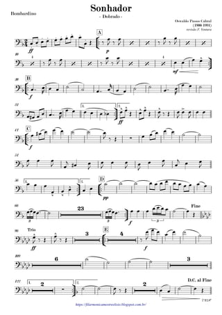 Bombardino
https://filarmonicamestreelisio.blogspot.com.br/
°
¢
™™
ff p
A
ü
†
™™
mf
10
°
¢
™™
f
B20
ü
†
™™
ff
1. 2.31
°
¢
™™
f
C41
51
ü
†
™™
°
¢
™™
pp
1. 2.
D56
ü
†
™™
f
66
°
¢
™™
ff f
E96
109
ü
†
™™
1. 2.122
2
4?b . .
. . . . . . .
.
‘ ‘ ‘ ‘
Oswaldo Passos Cabral
(1900-1991)
revisão F. Ventura
Sonhador
- Dobrado -
?
b ‘
4
‘ ‘ ‘ ‘ ‘
4 ^
?
b
?
b
^ ^ ^ ^ ^ >
?
b ∑
?
b
?
b
v v
^
?b
23
bbbb
3 3 3
Fine
?bb
bb
^ ^ 3 4Trio
œ
J
?
bb
bb
6 3
?bbbb
2
∑ b
2 D.C. al Fine
7'12.8"
œ œ œ œ œ œ œ œ œ
œ Œ ‰
œ
J ‰
œ
J ‰
œ
J ‰
œ
J
‰
œ
J ‰
œ
J ‰
œ
J ‰
œ
J œ œ œ œ
œ™™ œ
R
œ œ ˙ ˙ œ™™ œ
r
œ œ ˙ ˙
œ™™ œ
R
œ œ ˙
œ œ# œ œ œ™™ œ
R
œ œ œ œ œ œb œ œ
Œ œ œ
Œ œ
J ‰ Œ œ
J
œ œ
J
œ œ
œ œ# œ œ œ ˙ ˙ œ
J ‰ Œ œ œ œ œ œ ˙ ˙
œ
J
œ œ
J œ
j œ# œ
J
œ
J
œ œ
J œ
J
œ œ
J œ
j œ œ
J
œ œ œ
œ œ œ œ œ
˙ ˙ ˙ œ œ œ œ œ œ œ œ œ œ
œœœœ™ ˙ œœœœ™ œ œ œ œ œ œ œ ˙ œ
Œ
‰ Œ œ
J ‰ Œ ‰
œ
J
œ œ œ œ ˙
˙
˙ ˙ ˙ ˙
˙ ˙ œ
J ‰ Œ œ œ ˙ œ Œ
 