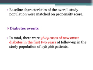 • Baseline characteristics of the overall study 
population were matched on propensity score. 
Diabetes events 
• In total, there were 3629 cases of new onset 
diabetes in the first two years of follow-up in the 
study population of 136 966 patients. 
 