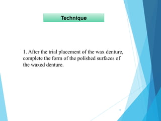 Technique
1. After the trial placement of the wax denture,
complete the form of the polished surfaces of
the waxed denture.
12
 
