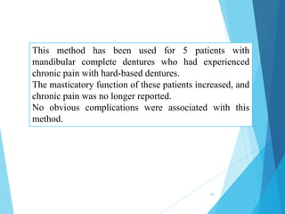 This method has been used for 5 patients with
mandibular complete dentures who had experienced
chronic pain with hard-based dentures.
The masticatory function of these patients increased, and
chronic pain was no longer reported.
No obvious complications were associated with this
method.
30
 