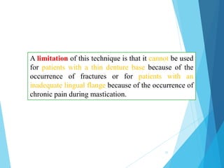 A limitation of this technique is that it cannot be used
for patients with a thin denture base because of the
occurrence of fractures or for patients with an
inadequate lingual flange because of the occurrence of
chronic pain during mastication.
31
 