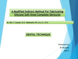 A Modified Indirect Method For Fabricating
Silicone Soft-lined Complete Dentures
Presented by
Dr Mujtaba
MDS II
1
M. Oki, T. Suzuki, & H. Takahashi:JPD:July 23, 2016
DENTAL TECHNIQUE
 