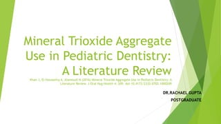Mineral Trioxide Aggregate
Use in Pediatric Dentistry:
A Literature ReviewKhan J, El-Housseiny A, Alamoudi N (2016) Mineral Trioxide Aggregate Use in Pediatric Dentistry: A
Literature Review. J Oral Hyg Health 4: 209. doi:10.4172/2332-0702.1000209
DR.RACHAEL GUPTA
POSTGRADUATE
 