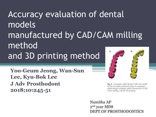 Accuracy evaluation of dental
models
manufactured by CAD/CAM milling
method
and 3D printing method
Yoo-Geum Jeong, Wan-Sun
Lee, Kyu-Bok Lee
J Adv Prosthodont
2018;10:245-51
Namitha AP
2nd year MDS
DEPT.OF PROSTHODONTICS
 
