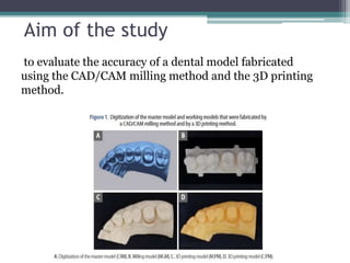 Aim of the study
to evaluate the accuracy of a dental model fabricated
using the CAD/CAM milling method and the 3D printing
method.
 
