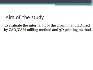 Aim of the study
to evaluate the internal fit of the crown manufactured
by CAD/CAM milling method and 3D printing method.
 