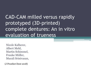 CAD-CAM milled versus rapidly
prototyped (3D-printed)
complete dentures: An in vitro
evaluation of trueness
Nicole Kalberer,
Albert Mehl,
Martin Schimmel,
Frauke Müller,
Murali Srinivasan,
(J Prosthet Dent 2018)
 