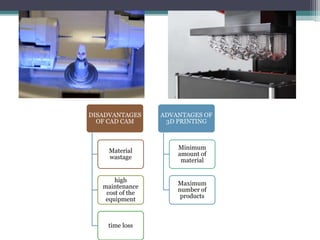 DISADVANTAGES
OF CAD CAM
Material
wastage
high
maintenance
cost of the
equipment
time loss
ADVANTAGES OF
3D PRINTING
Minimum
amount of
material
Maximum
number of
products
 