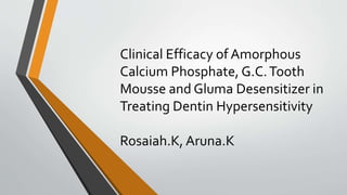 Clinical Efficacy of Amorphous
Calcium Phosphate, G.C.Tooth
Mousse and Gluma Desensitizer in
Treating Dentin Hypersensitivity
Rosaiah.K, Aruna.K
 