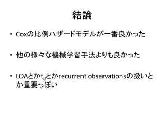 結論 
•Coxの比例ハザードモデルが一番良かった 
•他の様々な機械学習手法よりも良かった 
•LOAとかtdとかrecurrent observationsの扱いと か重要っぽい  