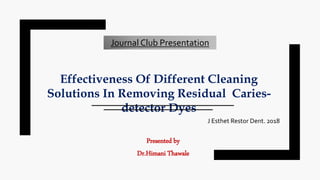 Presented by
Dr.Himani Thawale
Effectiveness Of Different Cleaning
Solutions In Removing Residual Caries-
detector Dyes
Journal Club Presentation
J Esthet Restor Dent. 2018
 