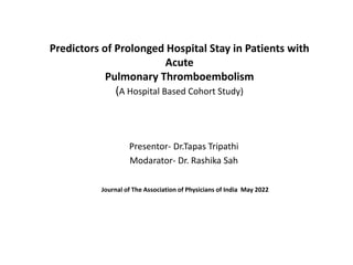 Predictors of Prolonged Hospital Stay in Patients with
Acute
Pulmonary Thromboembolism
(A Hospital Based Cohort Study)
Presentor- Dr.Tapas Tripathi
Modarator- Dr. Rashika Sah
Journal of The Association of Physicians of India May 2022
 