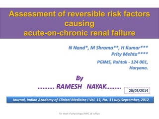 Assessment of reversible risk factors
causing
acute-on-chronic renal failure
N Nand*, M Shrama**, H Kumar***
Prity Mehta****
PGIMS, Rohtak - 124 001,
Haryana.
Journal, Indian Academy of Clinical Medicine l Vol. 13, No. 3 l July-September, 2012
By
………. RAMESH NAYAK……… 28/03/2014
for dept of physiology JNMC @ aditya
 