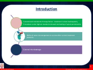 © Ramaiah University of Applied Sciences
2
Faculty of Dental Sciences
Conventional endodontic therapy failure - treatment is done inadequately,
Procedures under highest standards showed nonhealing of apical periodontitis
Ability of some microorganisms to survive after current treatment
protocols
Coronal microleakage
Introduction
 